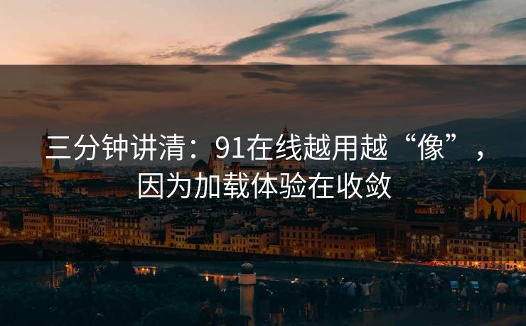 三分钟讲清:91在线越用越“像”,因为加载体验在收敛