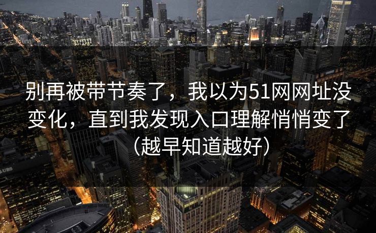 别再被带节奏了,我以为51网网址没变化,直到我发现入口理解悄悄变了(越早知道越好)