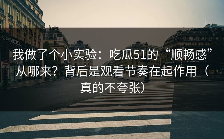 我做了个小实验：吃瓜51的“顺畅感”从哪来？背后是观看节奏在起作用（真的不夸张）