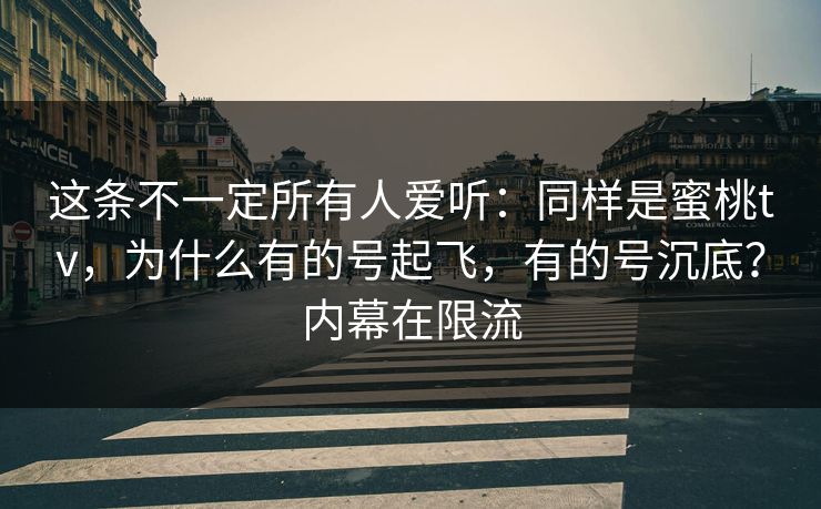 这条不一定所有人爱听:同样是蜜桃tv,为什么有的号起飞,有的号沉底?内幕在限流