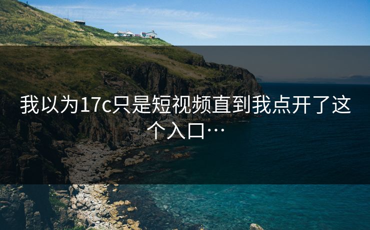 我以为17c只是短视频直到我点开了这个入口…