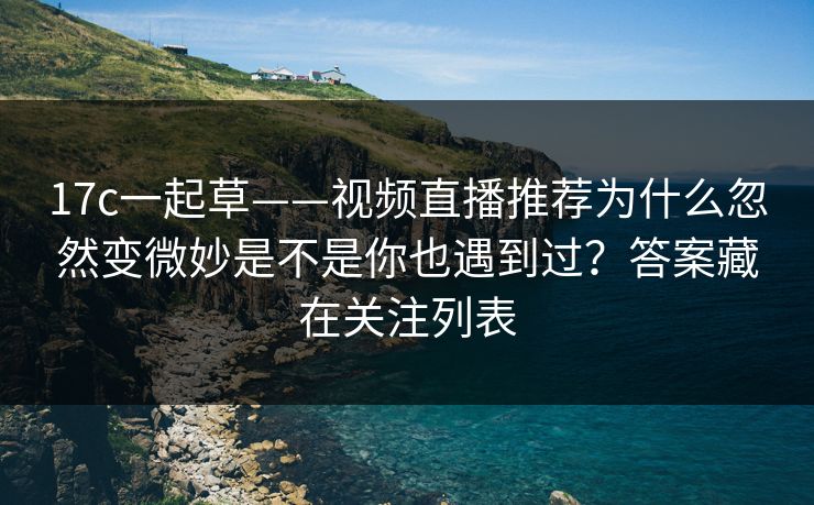 17c一起草——视频直播推荐为什么忽然变微妙是不是你也遇到过？答案藏在关注列表