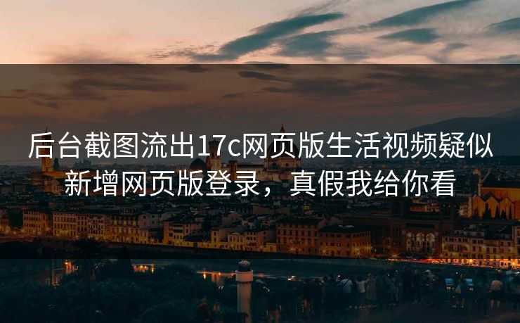 后台截图流出17c网页版生活视频疑似新增网页版登录，真假我给你看