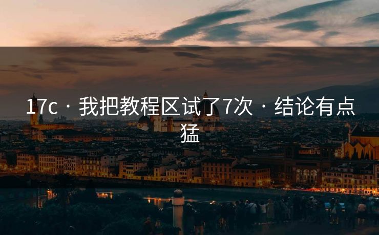 17c · 我把教程区试了7次 · 结论有点猛
